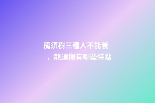 龍須樹三種人不能養，龍須樹有哪些特點